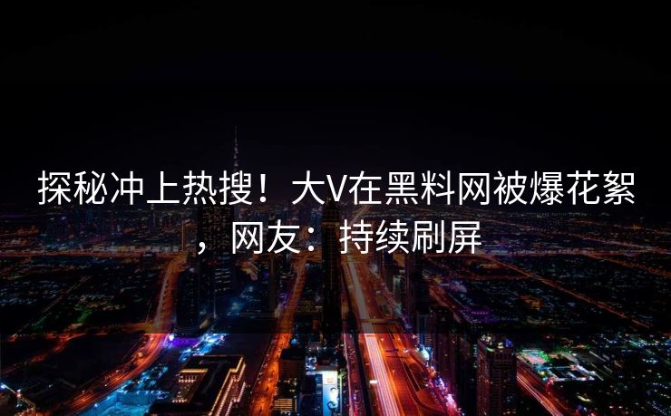 探秘冲上热搜！大V在黑料网被爆花絮，网友：持续刷屏