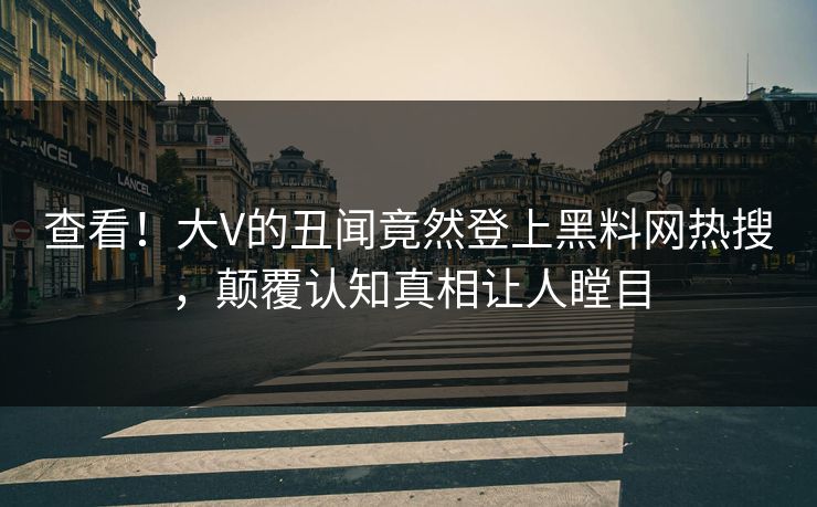 查看！大V的丑闻竟然登上黑料网热搜，颠覆认知真相让人瞠目