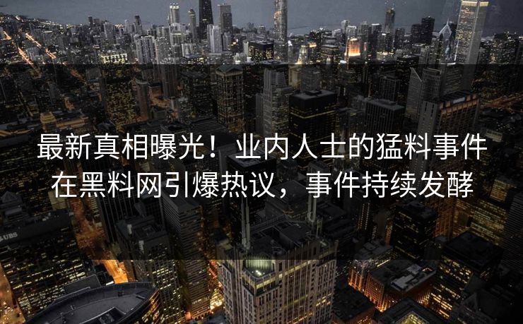 最新真相曝光！业内人士的猛料事件在黑料网引爆热议，事件持续发酵