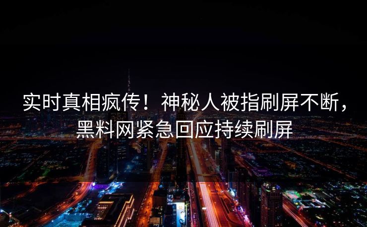 实时真相疯传！神秘人被指刷屏不断，黑料网紧急回应持续刷屏