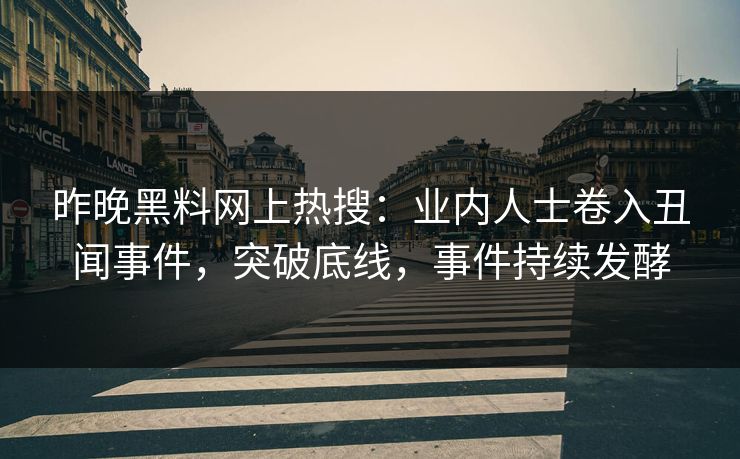 昨晚黑料网上热搜：业内人士卷入丑闻事件，突破底线，事件持续发酵