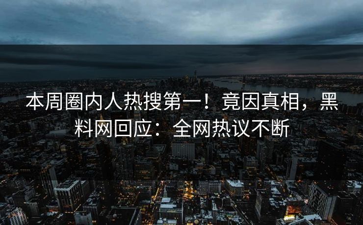 本周圈内人热搜第一！竟因真相，黑料网回应：全网热议不断