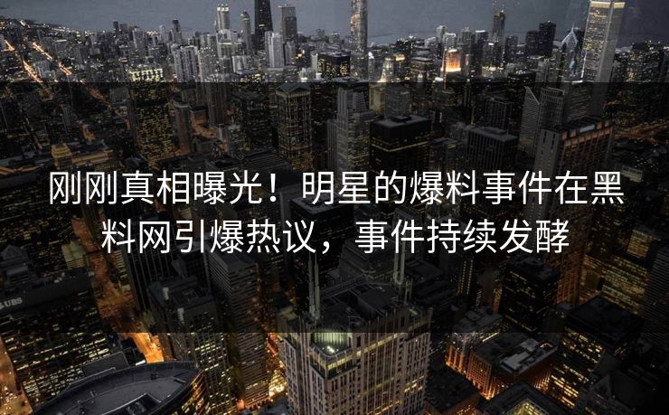 刚刚真相曝光！明星的爆料事件在黑料网引爆热议，事件持续发酵