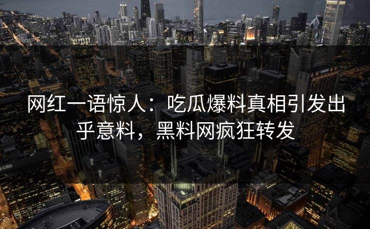 网红一语惊人：吃瓜爆料真相引发出乎意料，黑料网疯狂转发