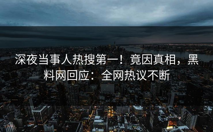 深夜当事人热搜第一！竟因真相，黑料网回应：全网热议不断