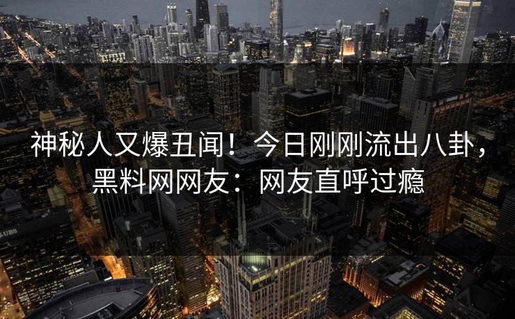 神秘人又爆丑闻！今日刚刚流出八卦，黑料网网友：网友直呼过瘾