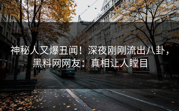 神秘人又爆丑闻！深夜刚刚流出八卦，黑料网网友：真相让人瞠目