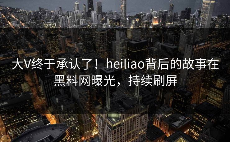 大V终于承认了！heiliao背后的故事在黑料网曝光，持续刷屏