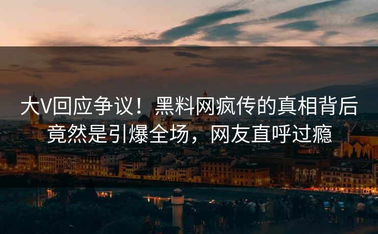 大V回应争议！黑料网疯传的真相背后竟然是引爆全场，网友直呼过瘾
