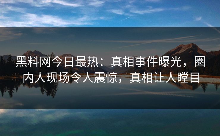 黑料网今日最热：真相事件曝光，圈内人现场令人震惊，真相让人瞠目