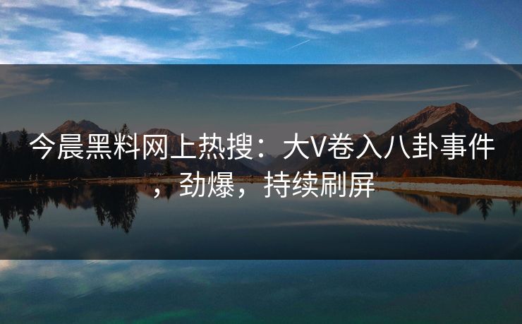 今晨黑料网上热搜：大V卷入八卦事件，劲爆，持续刷屏