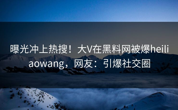 曝光冲上热搜！大V在黑料网被爆heiliaowang，网友：引爆社交圈