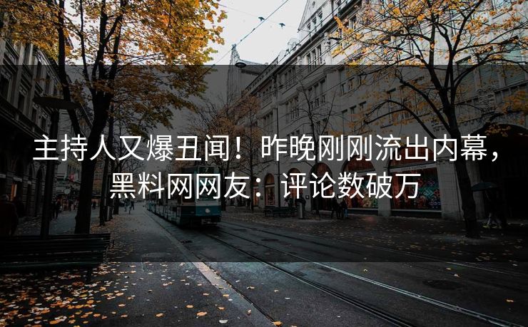 主持人又爆丑闻！昨晚刚刚流出内幕，黑料网网友：评论数破万
