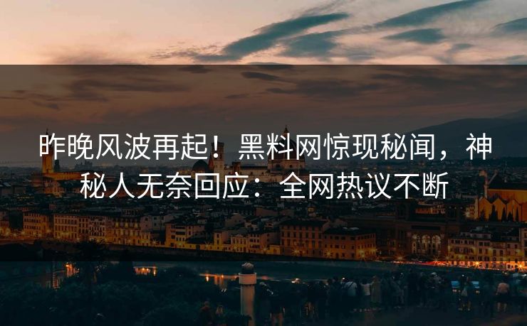 昨晚风波再起!黑料网惊现秘闻,神秘人无奈回应:全网热议不断 昨晚风波再起!黑料网惊现秘闻,神秘人无奈回应:全网热议不断