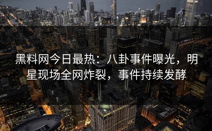 黑料网今日最热：八卦事件曝光，明星现场全网炸裂，事件持续发酵