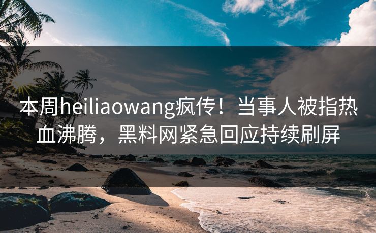 本周heiliaowang疯传！当事人被指热血沸腾，黑料网紧急回应持续刷屏