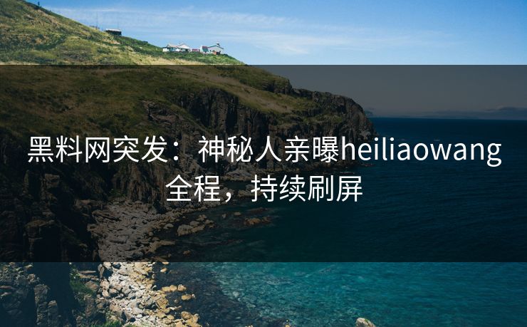 黑料网突发：神秘人亲曝heiliaowang全程，持续刷屏