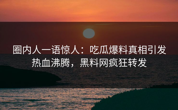 圈内人一语惊人:吃瓜爆料真相引发热血沸腾,黑料网疯狂转发 圈内人一语惊人:吃瓜爆料真相引发热血沸腾,黑料网疯狂转发