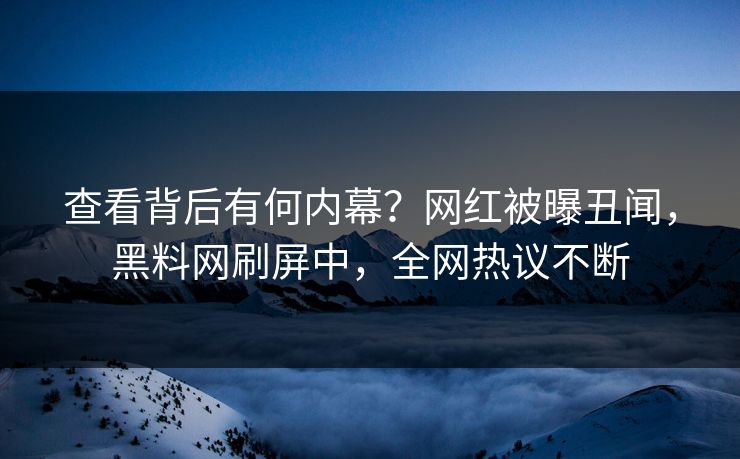 查看背后有何内幕？网红被曝丑闻，黑料网刷屏中，全网热议不断