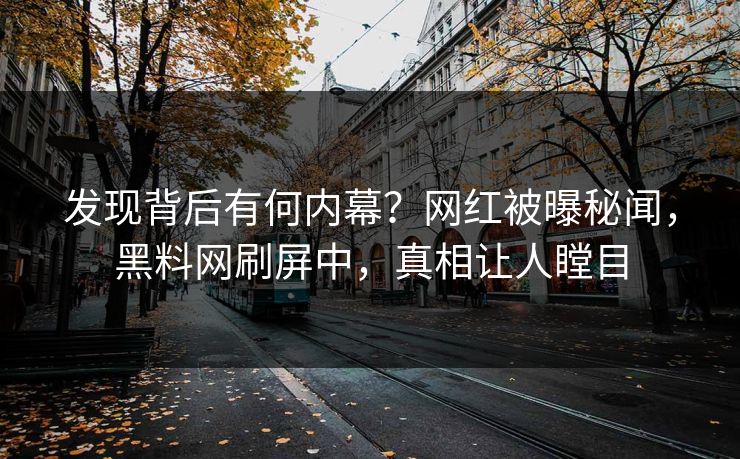 发现背后有何内幕？网红被曝秘闻，黑料网刷屏中，真相让人瞠目