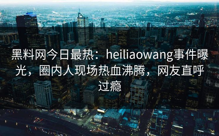 黑料网今日最热:heiliaowang事件曝光,圈内人现场热血沸腾,网友直呼过瘾 黑料网今日最热:heiliaowang事件曝光,圈内人现场热血沸腾,网友直呼过瘾