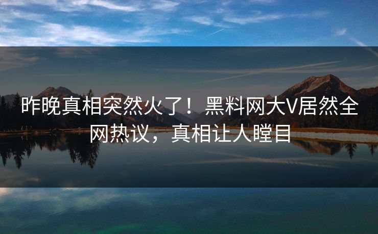 昨晚真相突然火了！黑料网大V居然全网热议，真相让人瞠目