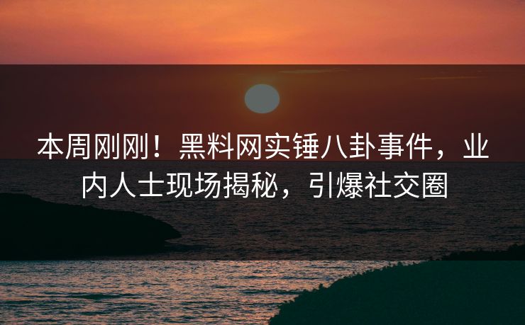 本周刚刚！黑料网实锤八卦事件，业内人士现场揭秘，引爆社交圈