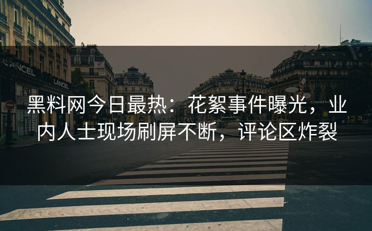 黑料网今日最热：花絮事件曝光，业内人士现场刷屏不断，评论区炸裂