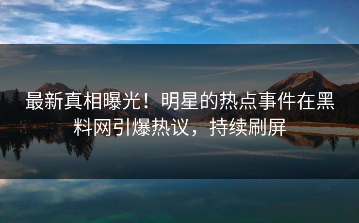 最新真相曝光！明星的热点事件在黑料网引爆热议，持续刷屏