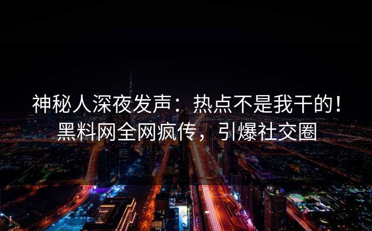神秘人深夜发声：热点不是我干的！黑料网全网疯传，引爆社交圈
