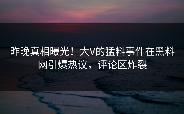 昨晚真相曝光！大V的猛料事件在黑料网引爆热议，评论区炸裂