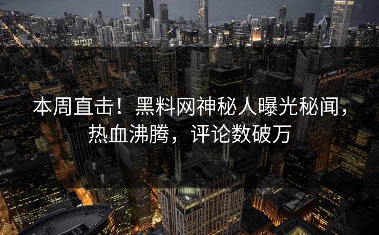 本周直击！黑料网神秘人曝光秘闻，热血沸腾，评论数破万