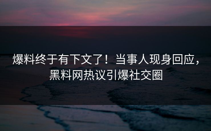 爆料终于有下文了！当事人现身回应，黑料网热议引爆社交圈