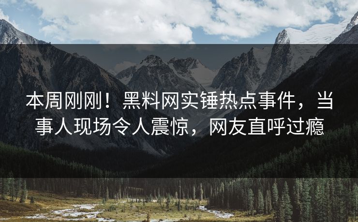 本周刚刚！黑料网实锤热点事件，当事人现场令人震惊，网友直呼过瘾