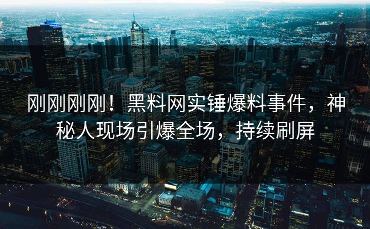 刚刚刚刚！黑料网实锤爆料事件，神秘人现场引爆全场，持续刷屏
