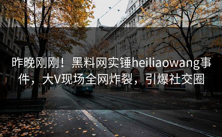 昨晚刚刚！黑料网实锤heiliaowang事件，大V现场全网炸裂，引爆社交圈