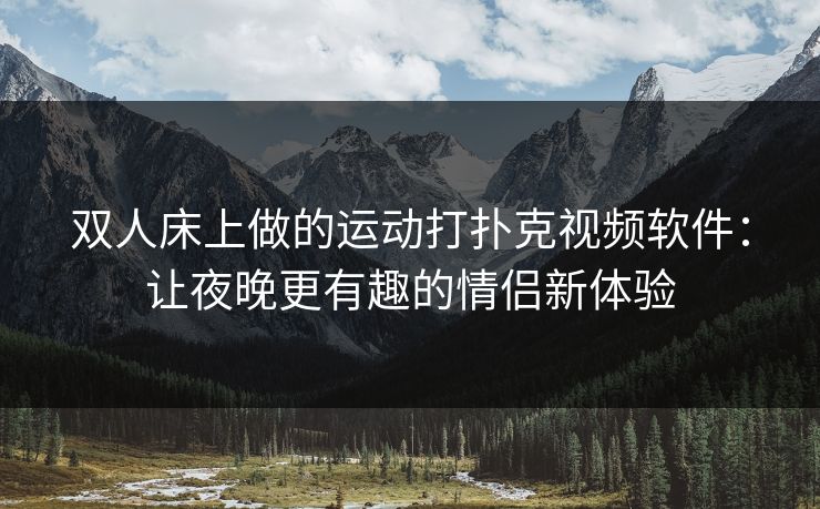 双人床上做的运动打扑克视频软件：让夜晚更有趣的情侣新体验