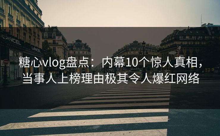 糖心vlog盘点：内幕10个惊人真相，当事人上榜理由极其令人爆红网络