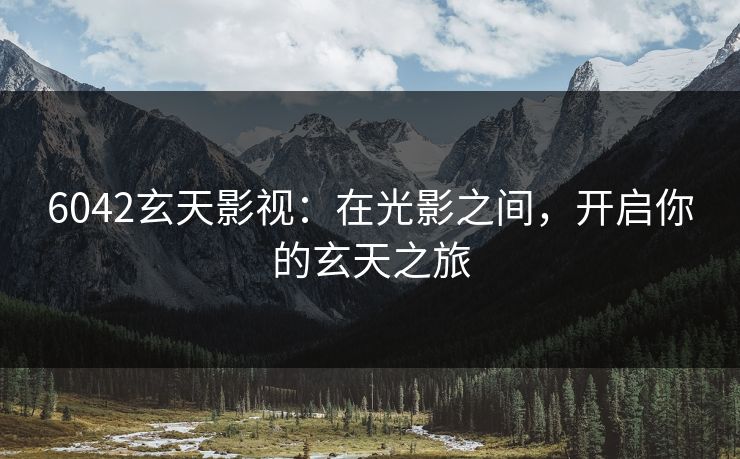 6042玄天影视:在光影之间,开启你的玄天之旅 6042玄天影视:在光影之间,开启你的玄天之旅