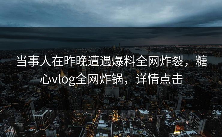 当事人在昨晚遭遇爆料全网炸裂，糖心vlog全网炸锅，详情点击