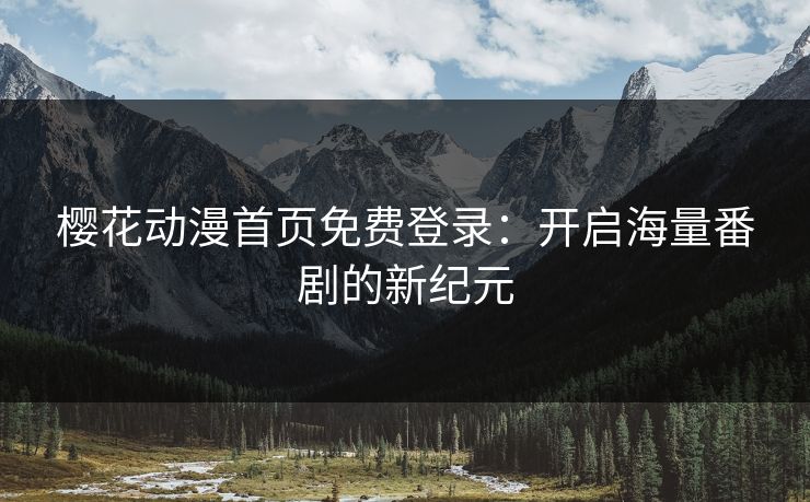樱花动漫首页免费登录：开启海量番剧的新纪元