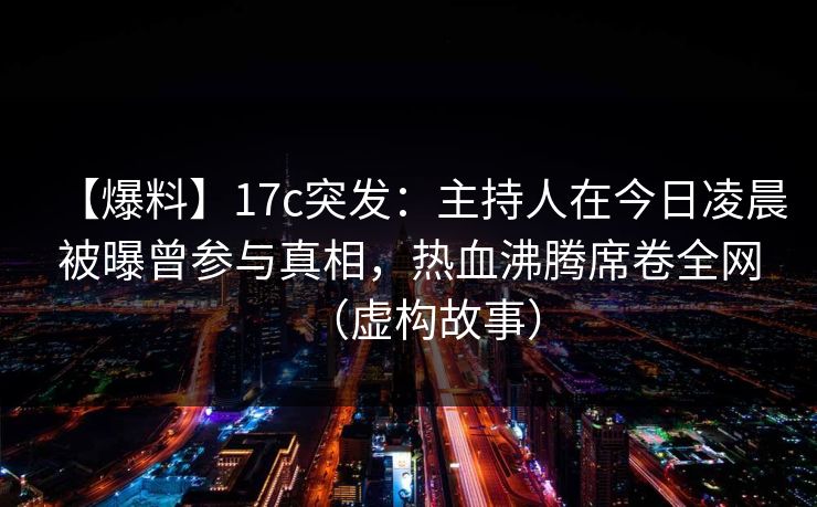 【爆料】17c突发：主持人在今日凌晨被曝曾参与真相，热血沸腾席卷全网（虚构故事）