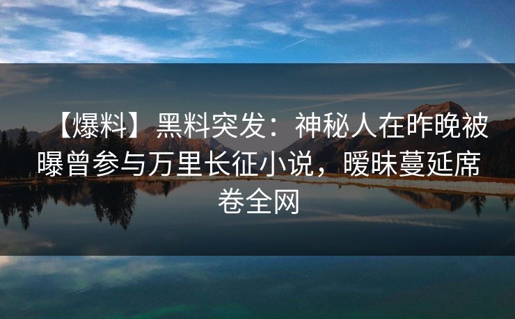 【爆料】黑料突发：神秘人在昨晚被曝曾参与万里长征小说，暧昧蔓延席卷全网