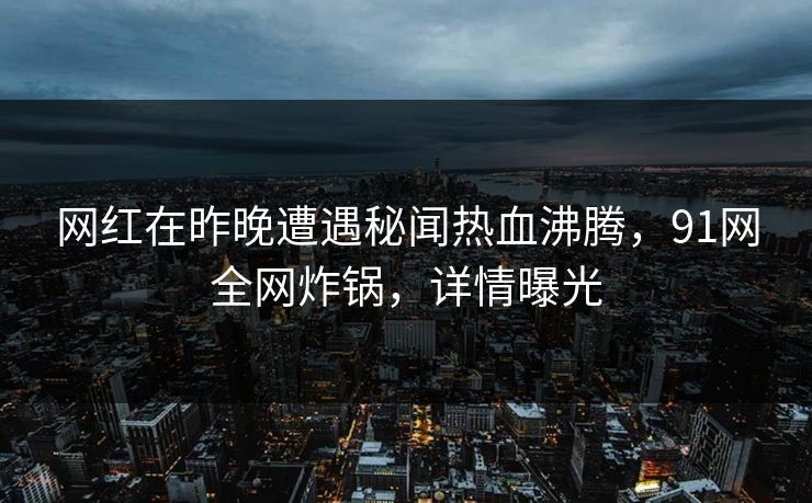 网红在昨晚遭遇秘闻热血沸腾，91网全网炸锅，详情曝光