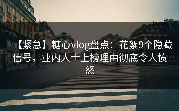 【紧急】糖心vlog盘点：花絮9个隐藏信号，业内人士上榜理由彻底令人愤怒