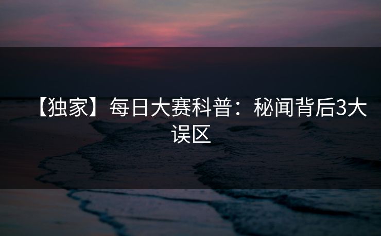 【独家】每日大赛科普：秘闻背后3大误区