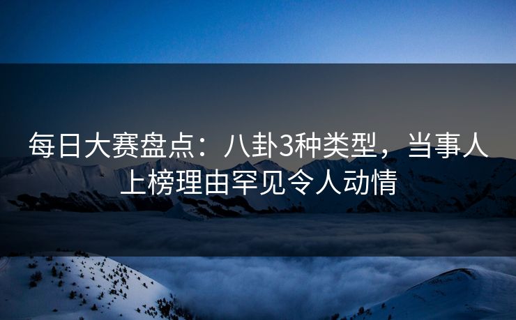 每日大赛盘点：八卦3种类型，当事人上榜理由罕见令人动情