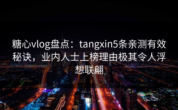 糖心vlog盘点：tangxin5条亲测有效秘诀，业内人士上榜理由极其令人浮想联翩