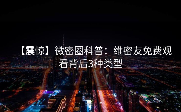 【震惊】微密圈科普：维密友免费观看背后3种类型