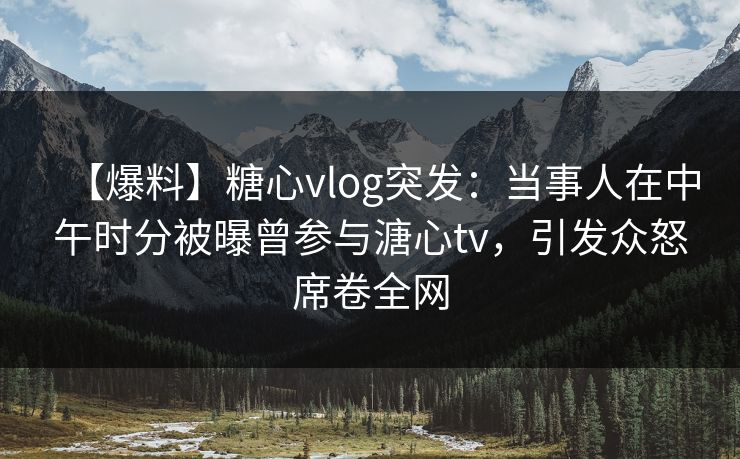 【爆料】糖心vlog突发：当事人在中午时分被曝曾参与溏心tv，引发众怒席卷全网